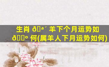 生肖 🪴 羊下个月运势如 🐺 何(属羊人下月运势如何)